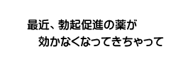 最近、勃起促進の薬が効かなくなってきちゃって