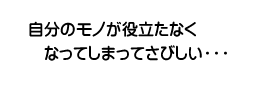 自分のモノが役立たなくなってしまってさびしい・・・